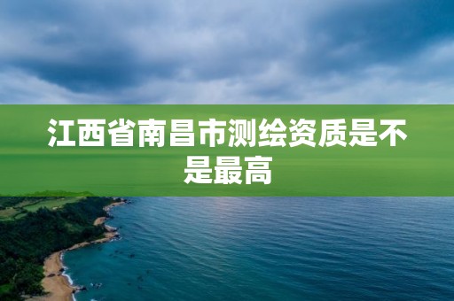 江西省南昌市测绘资质是不是最高