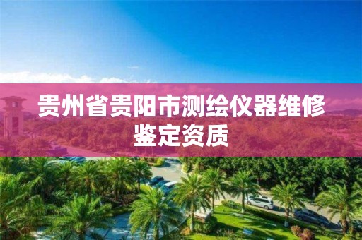 贵州省贵阳市测绘仪器维修鉴定资质