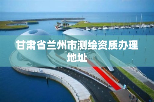 甘肃省兰州市测绘资质办理地址