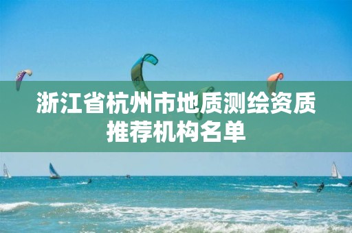 浙江省杭州市地质测绘资质推荐机构名单