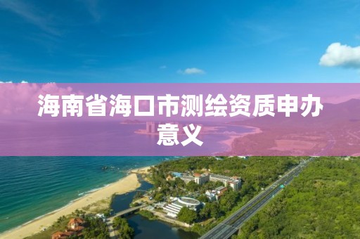 海南省海口市测绘资质申办意义