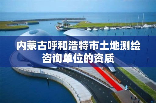 内蒙古呼和浩特市土地测绘咨询单位的资质