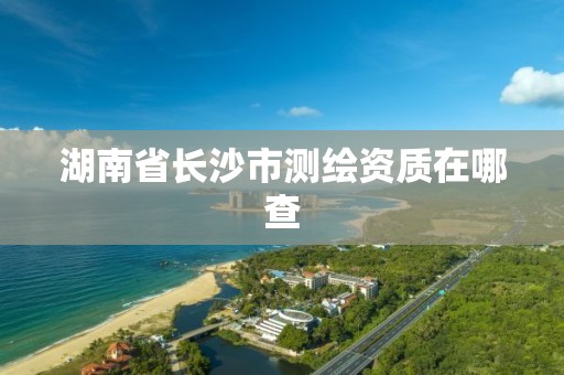 湖南省长沙市测绘资质在哪查