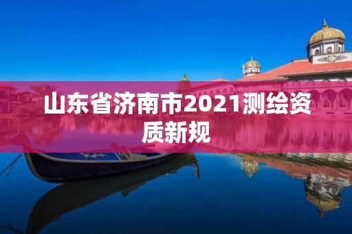 山东省济南市2021测绘资质新规