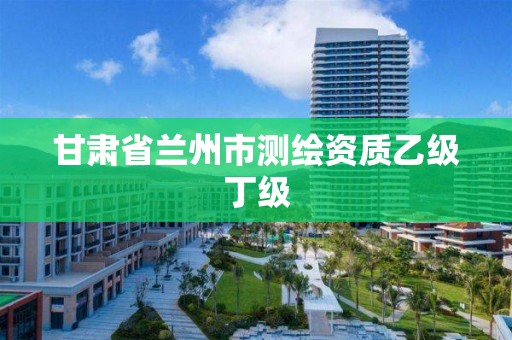 甘肃省兰州市测绘资质乙级丁级