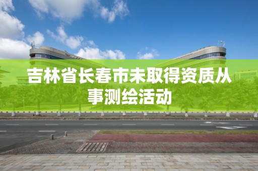 吉林省长春市未取得资质从事测绘活动