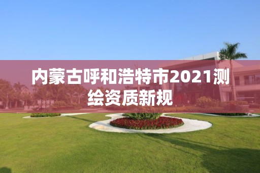 内蒙古呼和浩特市2021测绘资质新规