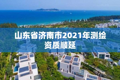 山东省济南市2021年测绘资质顺延