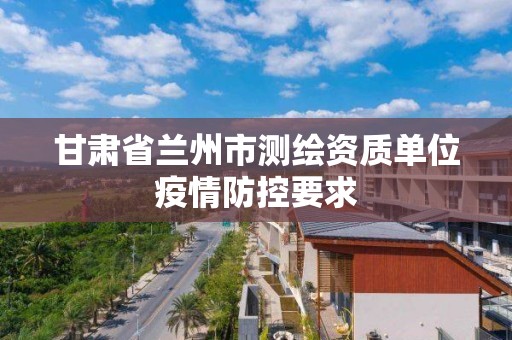 甘肃省兰州市测绘资质单位疫情防控要求