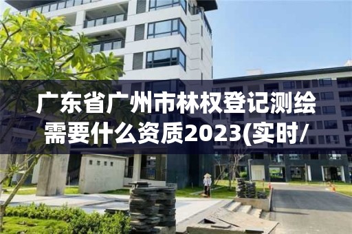 广东省广州市林权登记测绘需要什么资质2023(实时/更新中)