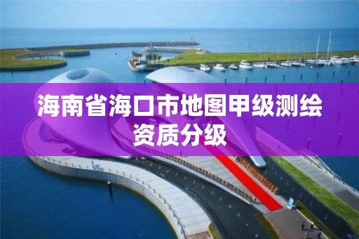 海南省海口市地图甲级测绘资质分级