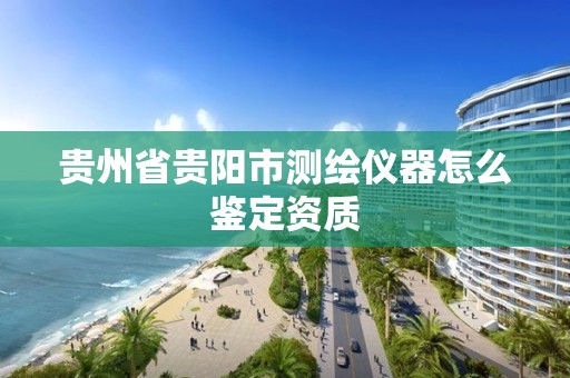 贵州省贵阳市测绘仪器怎么鉴定资质