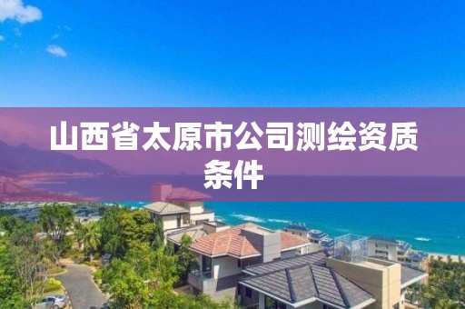 山西省太原市公司测绘资质条件