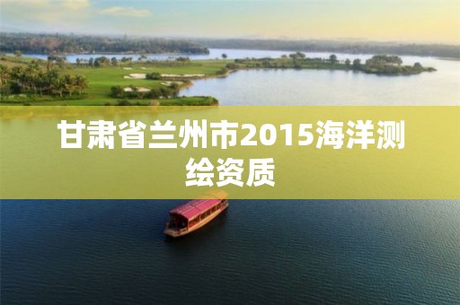 甘肃省兰州市2015海洋测绘资质