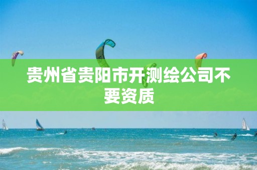 贵州省贵阳市开测绘公司不要资质