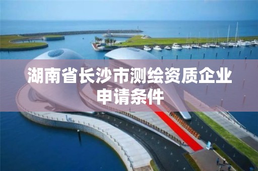 湖南省长沙市测绘资质企业申请条件