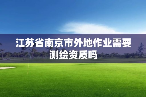 江苏省南京市外地作业需要测绘资质吗