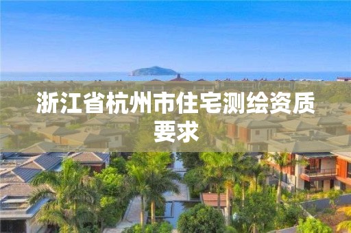 浙江省杭州市住宅测绘资质要求