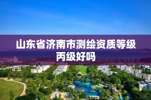 山东省济南市测绘资质等级丙级好吗