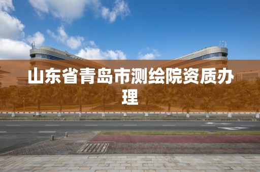 山东省青岛市测绘院资质办理