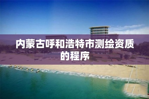 内蒙古呼和浩特市测绘资质的程序