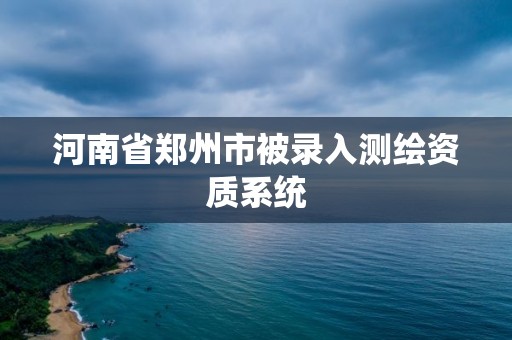 河南省郑州市被录入测绘资质系统