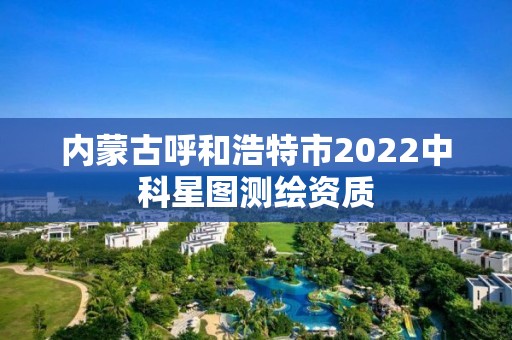 内蒙古呼和浩特市2022中科星图测绘资质