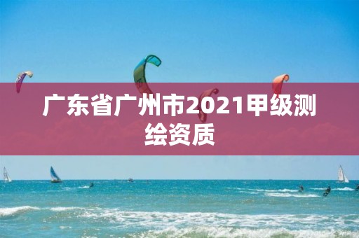 广东省广州市2021甲级测绘资质