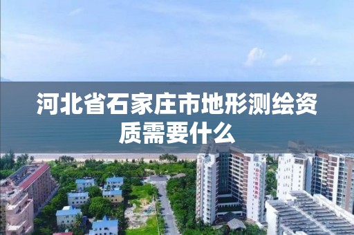 河北省石家庄市地形测绘资质需要什么