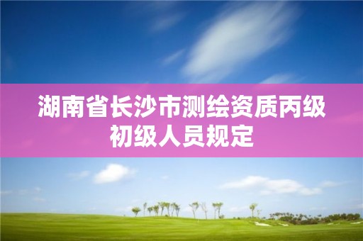 湖南省长沙市测绘资质丙级初级人员规定