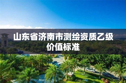 山东省济南市测绘资质乙级价值标准