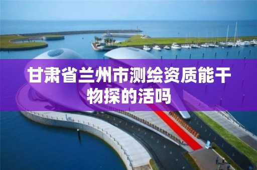 甘肃省兰州市测绘资质能干物探的活吗