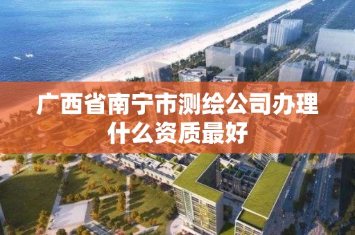 广西省南宁市测绘公司办理什么资质最好