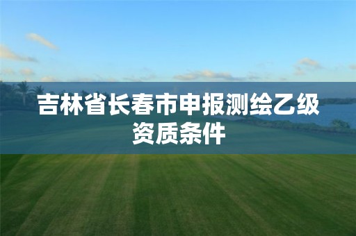 吉林省长春市申报测绘乙级资质条件