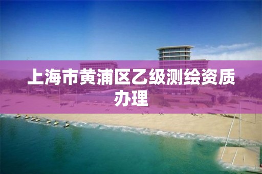 上海市黄浦区乙级测绘资质办理