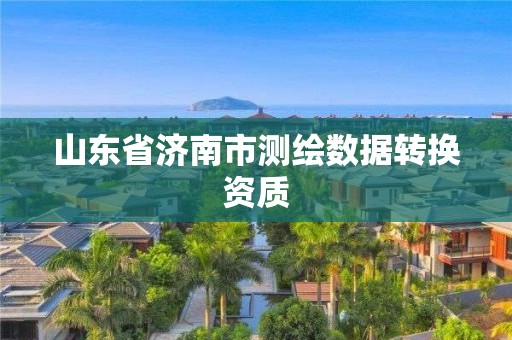 山东省济南市测绘数据转换资质