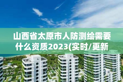 山西省太原市人防测绘需要什么资质2023(实时/更新中)