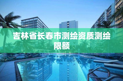 吉林省长春市测绘资质测绘限额