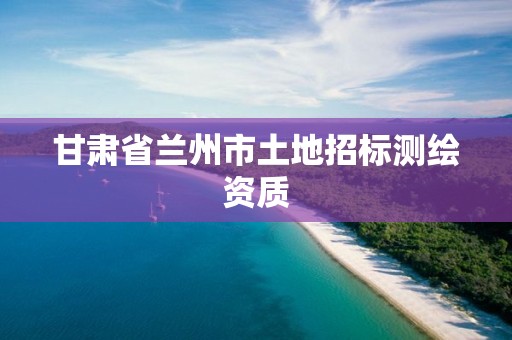 甘肃省兰州市土地招标测绘资质