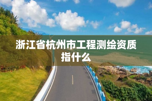 浙江省杭州市工程测绘资质指什么