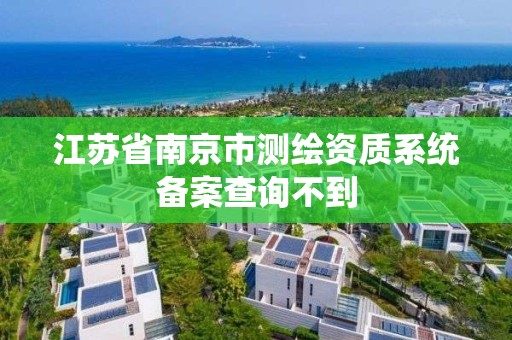 江苏省南京市测绘资质系统备案查询不到