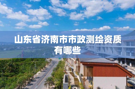 山东省济南市市政测绘资质有哪些