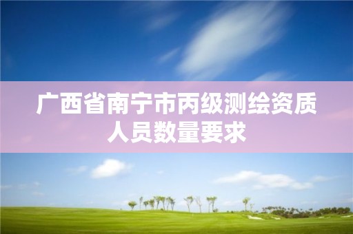 广西省南宁市丙级测绘资质人员数量要求