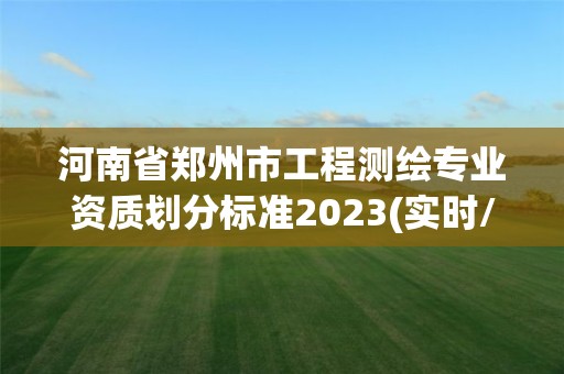 河南省郑州市工程测绘专业资质划分标准2023(实时/更新中)