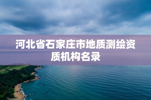 河北省石家庄市地质测绘资质机构名录