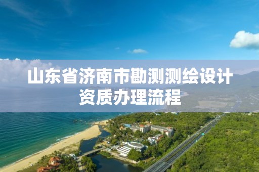 山东省济南市勘测测绘设计资质办理流程