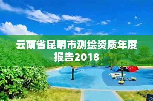 云南省昆明市测绘资质年度报告2018