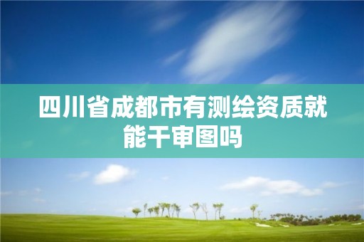 四川省成都市有测绘资质就能干审图吗