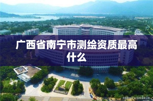 广西省南宁市测绘资质最高什么