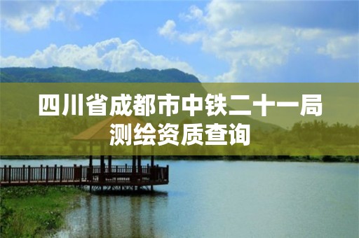 四川省成都市中铁二十一局测绘资质查询